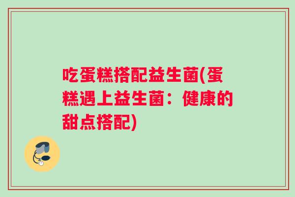 吃蛋糕搭配益生菌(蛋糕遇上益生菌：健康的甜点搭配)