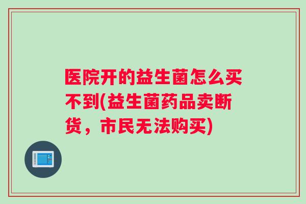 医院开的益生菌怎么买不到(益生菌药品卖断货，市民无法购买)