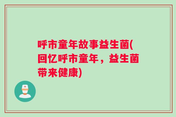 呼市童年故事益生菌(回忆呼市童年，益生菌带来健康)
