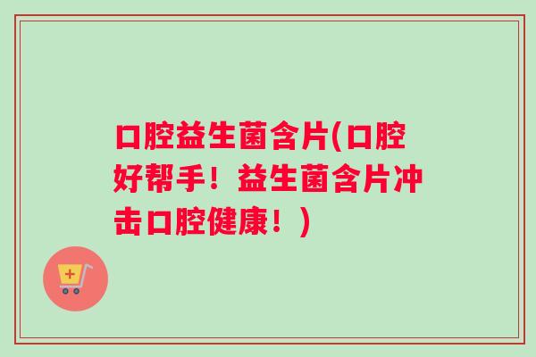 口腔益生菌含片(口腔好帮手！益生菌含片冲击口腔健康！)