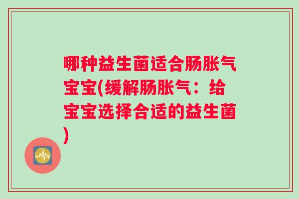 哪种益生菌适合肠胀气宝宝(缓解肠胀气：给宝宝选择合适的益生菌)
