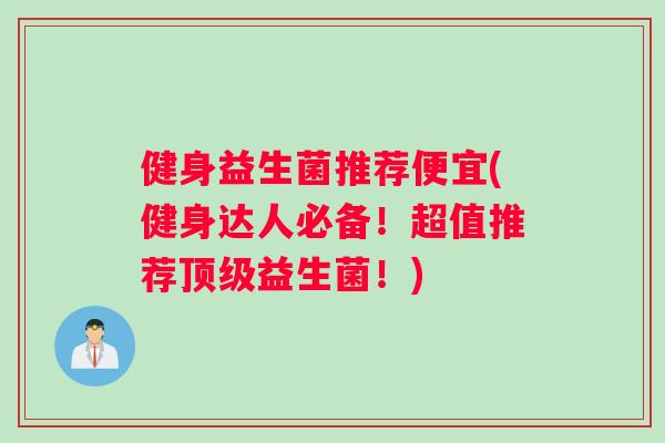 健身益生菌推荐便宜(健身达人必备！超值推荐顶级益生菌！)