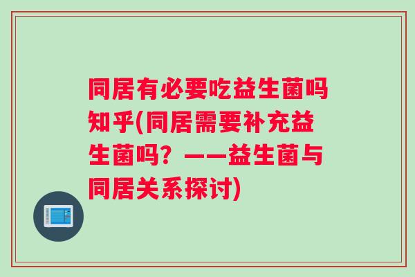 同居有必要吃益生菌吗知乎(同居需要补充益生菌吗？——益生菌与同居关系探讨)