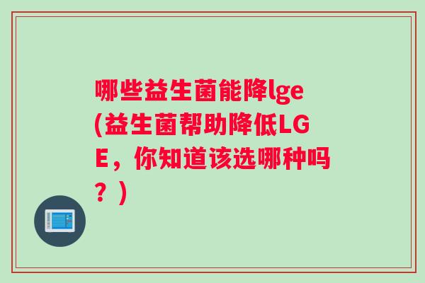 哪些益生菌能降lge(益生菌帮助降低LGE，你知道该选哪种吗？)