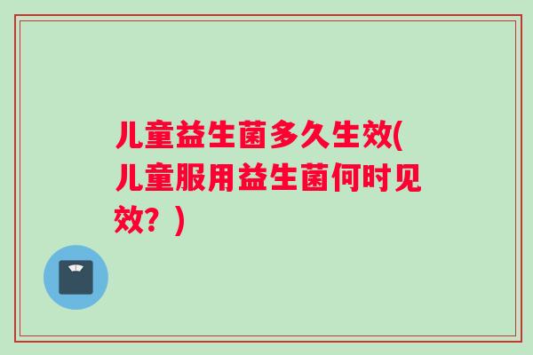 儿童益生菌多久生效(儿童服用益生菌何时见效?) 儿童益生菌多久生效(儿童服用益生菌何时见效?)
