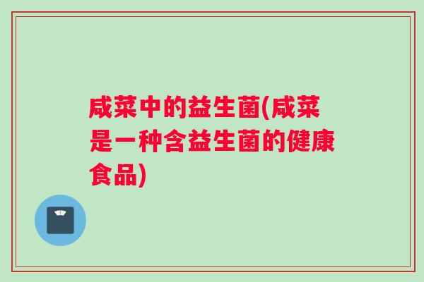 咸菜中的益生菌(咸菜是一种含益生菌的健康食品)