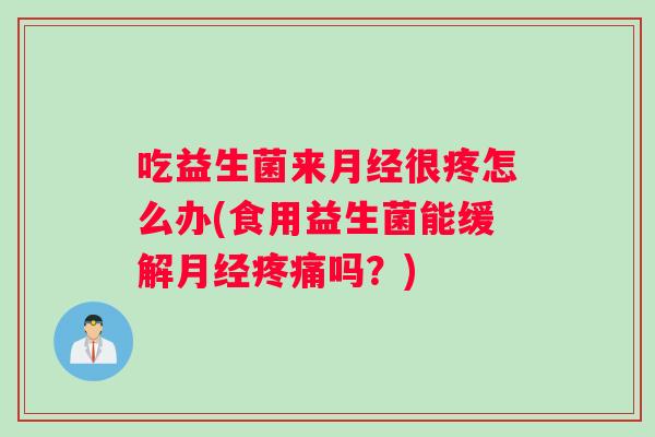 吃益生菌来很疼怎么办(食用益生菌能缓解吗？)
