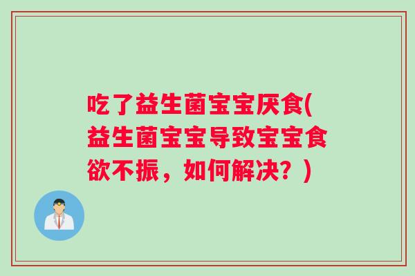 吃了益生菌宝宝厌食(益生菌宝宝导致宝宝食欲不振，如何解决？)