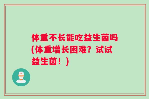 体重不长能吃益生菌吗(体重增长困难？试试益生菌！)