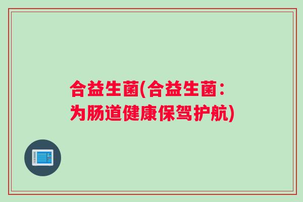 合益生菌(合益生菌：为肠道健康保驾护航)