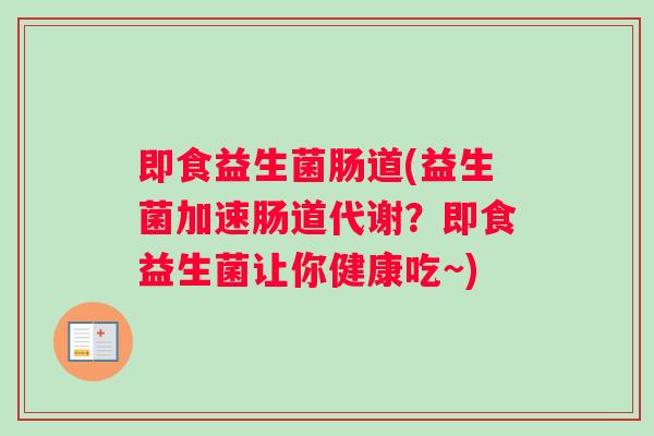即食益生菌肠道(益生菌加速肠道代谢？即食益生菌让你健康吃~)