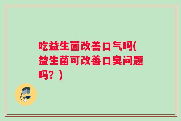 吃益生菌改善口气吗(益生菌可改善问题吗?) 吃益生菌改善口气吗(益生菌可改善问题吗?)