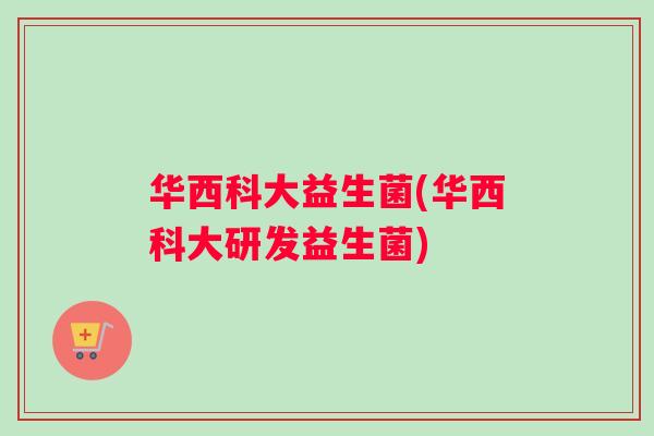 华西科大益生菌(华西科大研发益生菌)