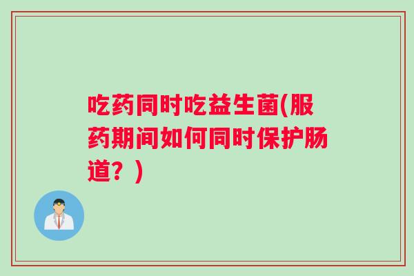 吃药同时吃益生菌(服药期间如何同时保护肠道？)