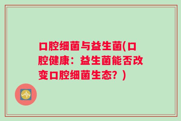 口腔与益生菌(口腔健康:益生菌能否改变口腔生态?) 口腔与益生菌(口腔健康:益生菌能否改变口腔生态?)