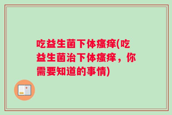 吃益生菌下体瘙痒(吃益生菌治下体瘙痒，你需要知道的事情)