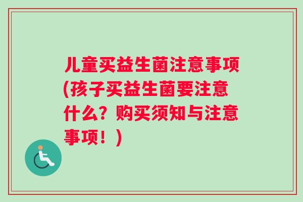 儿童买益生菌注意事项(孩子买益生菌要注意什么？购买须知与注意事项！)