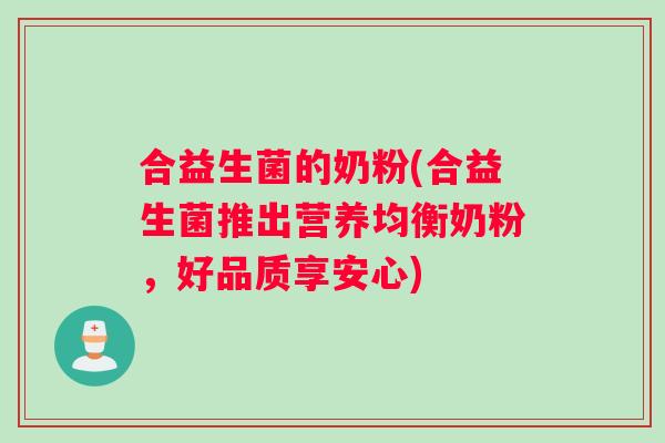 合益生菌的奶粉(合益生菌推出营养均衡奶粉,好品质享安心) 合益生菌的奶粉(合益生菌推出营养均衡奶粉,好品质享安心)
