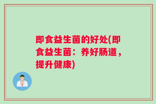 即食益生菌的好处(即食益生菌：养好肠道，提升健康)
