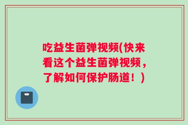 吃益生菌弹视频(快来看这个益生菌弹视频，了解如何保护肠道！)