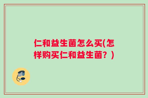 仁和益生菌怎么买(怎样购买仁和益生菌？)