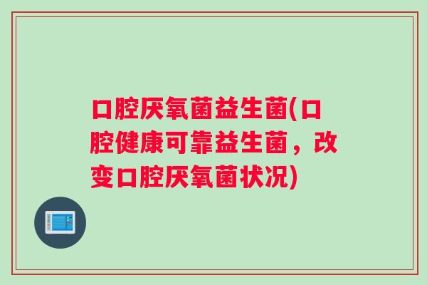 口腔厌氧菌益生菌(口腔健康可靠益生菌，改变口腔厌氧菌状况)