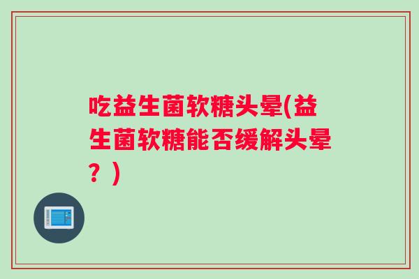 吃益生菌软糖头晕(益生菌软糖能否缓解头晕？)