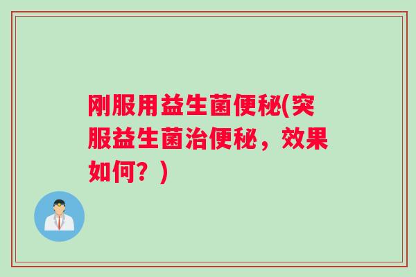 刚服用益生菌便秘(突服益生菌治便秘，效果如何？)