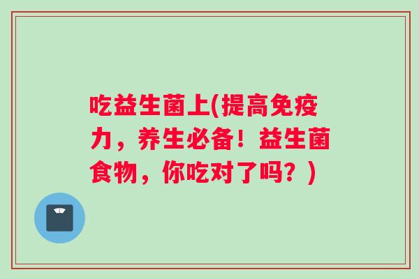 吃益生菌上(提高免疫力，养生必备！益生菌食物，你吃对了吗？)
