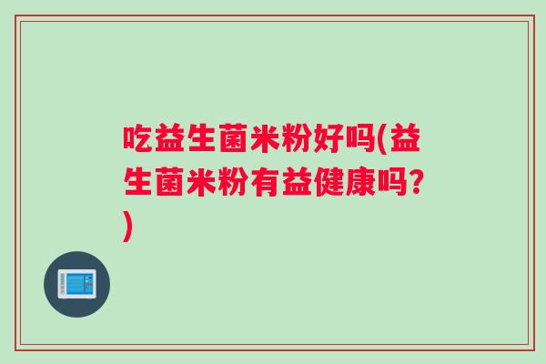 吃益生菌米粉好吗(益生菌米粉有益健康吗？)