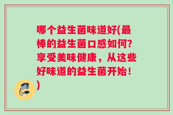 哪个益生菌味道好(最棒的益生菌口感如何？享受美味健康，从这些好味道的益生菌开始！)