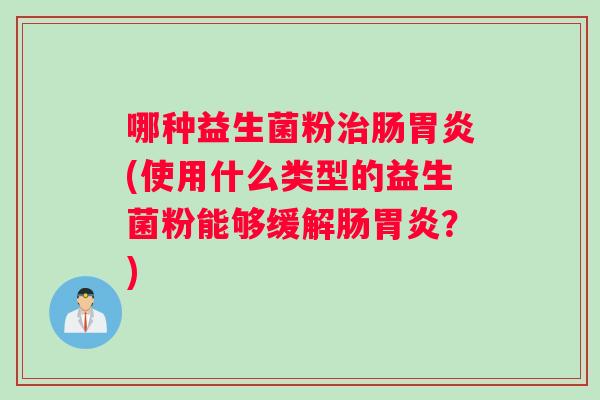 哪种益生菌粉治肠胃炎(使用什么类型的益生菌粉能够缓解肠胃炎？)