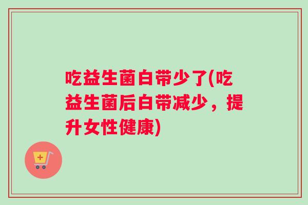 吃益生菌白带少了(吃益生菌后白带减少,提升女性健康) 吃益生菌白带少了(吃益生菌后白带减少,提升女性健康)