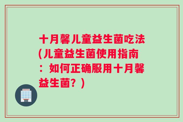 十月馨儿童益生菌吃法(儿童益生菌使用指南：如何正确服用十月馨益生菌？)