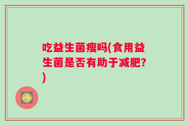 吃益生菌瘦吗(食用益生菌是否有助于？)