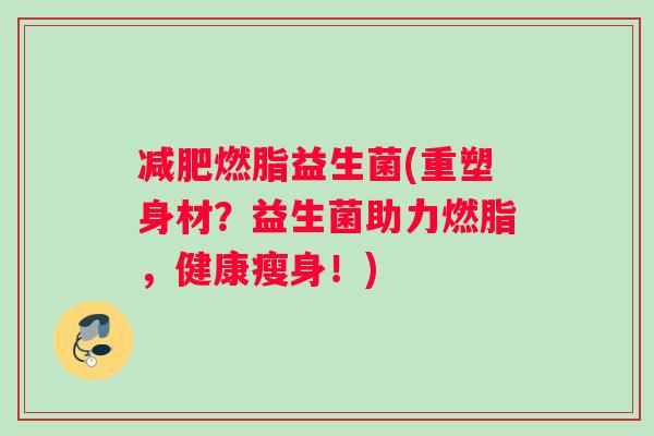 减肥燃脂益生菌(重塑身材？益生菌助力燃脂，健康瘦身！)
