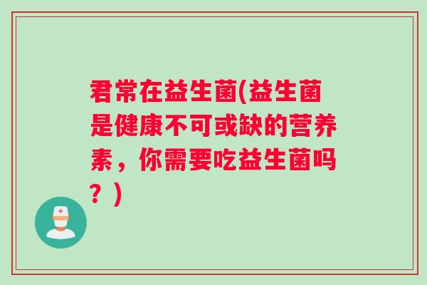 君常在益生菌(益生菌是健康不可或缺的营养素,你需要吃益生菌吗?) 君常在益生菌(益生菌是健康不可或缺的营养素,你需要吃益生菌吗?)