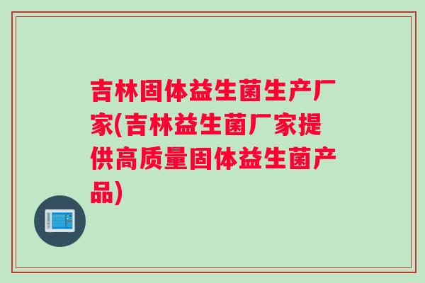 吉林固体益生菌生产厂家(吉林益生菌厂家提供高质量固体益生菌产品) 吉林固体益生菌生产厂家(吉林益生菌厂家提供高质量固体益生菌产品)
