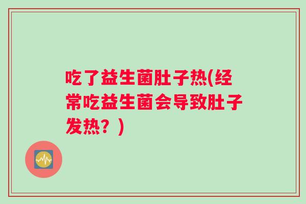 吃了益生菌肚子热(经常吃益生菌会导致肚子发热？)