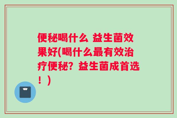 便秘喝什么 益生菌效果好(喝什么最有效治疗便秘？益生菌成首选！)