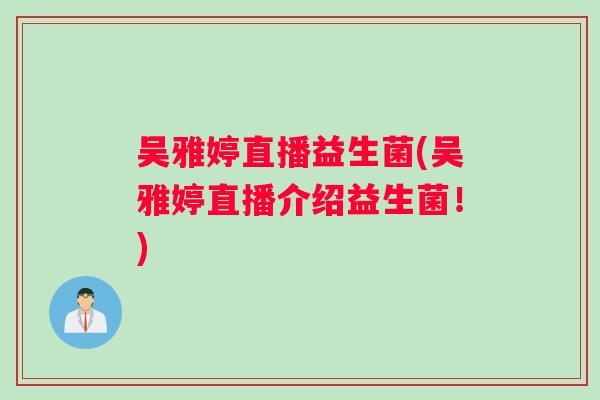 吴雅婷直播益生菌(吴雅婷直播介绍益生菌！)