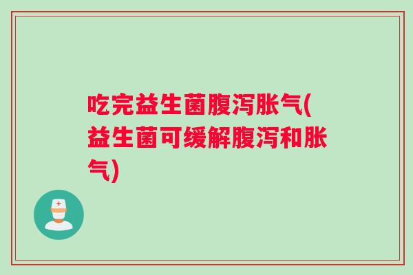 吃完益生菌腹泻胀气(益生菌可缓解腹泻和胀气)