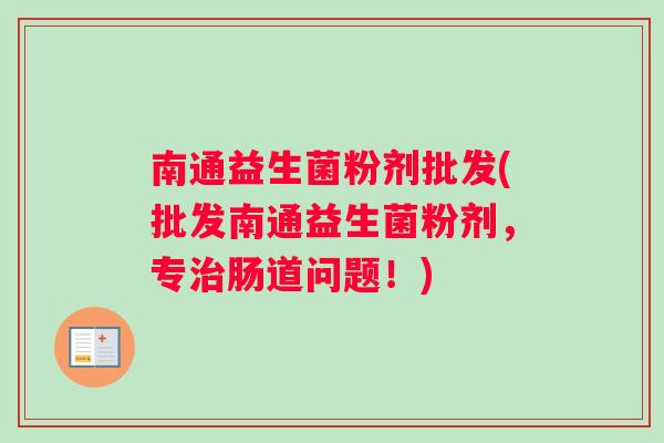 南通益生菌粉剂批发(批发南通益生菌粉剂,专肠道问题!) 南通益生菌粉剂批发(批发南通益生菌粉剂,专肠道问题!)