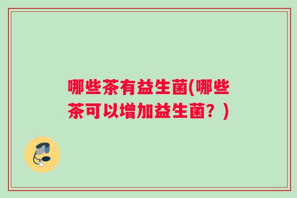 哪些茶有益生菌(哪些茶可以增加益生菌？)