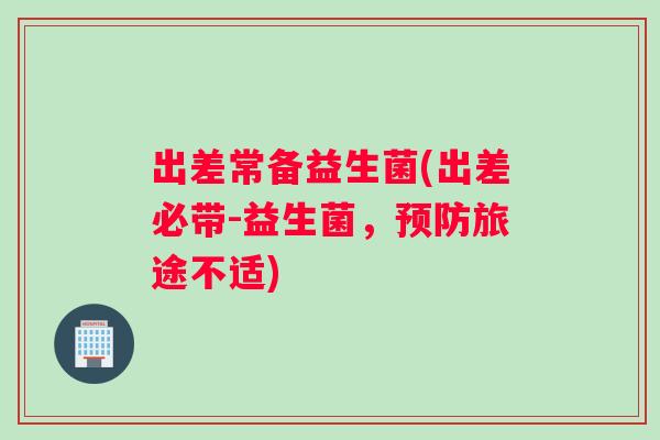 出差常备益生菌(出差必带-益生菌,旅途不适) 出差常备益生菌(出差必带-益生菌,旅途不适)