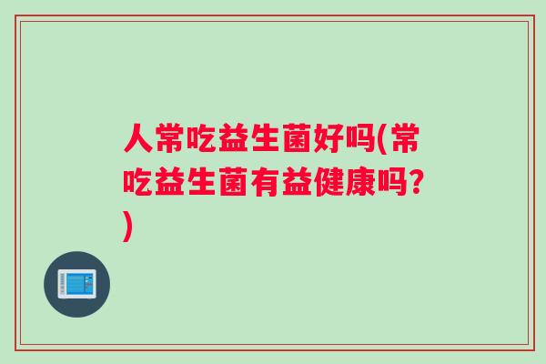 人常吃益生菌好吗(常吃益生菌有益健康吗?) 人常吃益生菌好吗(常吃益生菌有益健康吗?)