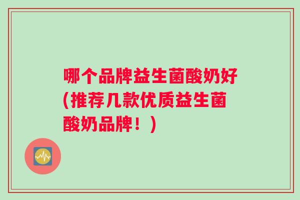 哪个品牌益生菌酸奶好(推荐几款优质益生菌酸奶品牌！)