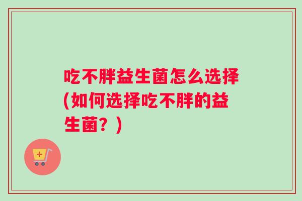 吃不胖益生菌怎么选择(如何选择吃不胖的益生菌？)
