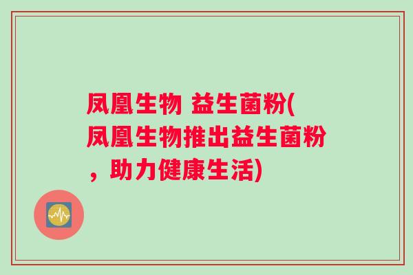 凤凰生物 益生菌粉(凤凰生物推出益生菌粉，助力健康生活)