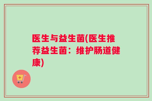 医生与益生菌(医生推荐益生菌：维护肠道健康)